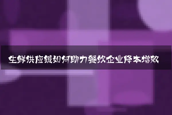 生鲜供应链如何助力餐饮企业降本增效