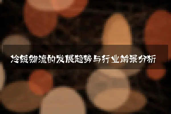 冷链物流的发展趋势与行业前景分析