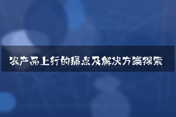 农产品上行的痛点及解决方案探索