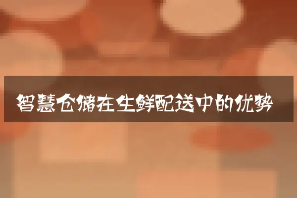 智慧仓储在生鲜配送中的优势
