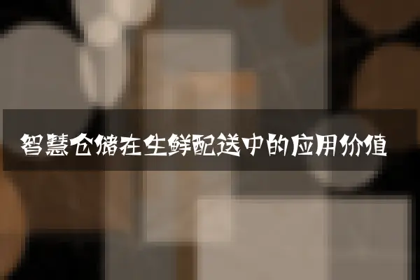 智慧仓储在生鲜配送中的应用价值