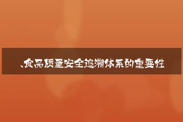 一、食品质量安全追溯体系的重要性