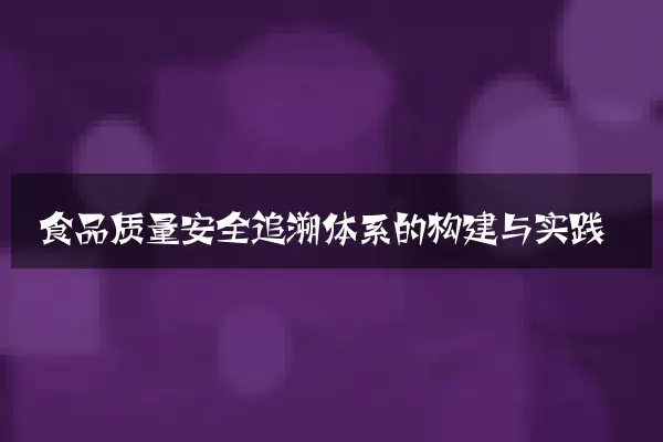 食品质量安全追溯体系的构建与实践