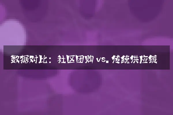 数据对比：社区团购 vs. 传统供应链