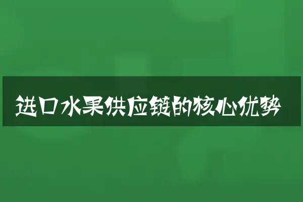 进口水果供应链的核心优势