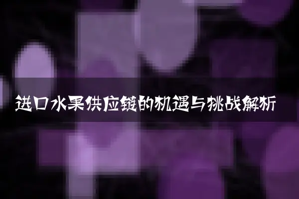进口水果供应链的机遇与挑战解析