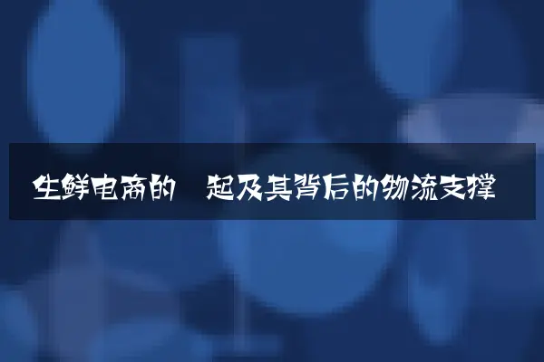 生鲜电商的崛起及其背后的物流支撑