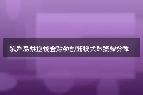 农产品供应链金融的创新模式与案例分享